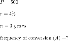 P= 500\\\\r= 4\%\\\\n= 3  \ years\\\\\text{frequency of conversion}\ (A)=?