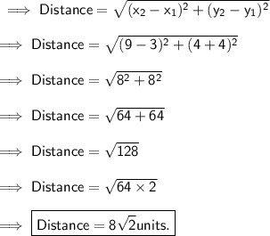 \sf\implies Distance =\sqrt{ (x_2-x_1)^2+(y_2-y_1)^2}\\\\\sf\implies Distance =\sqrt{ (9-3)^2+(4+4)^2}\\\\\sf\implies Distance =\sqrt{ 8^2+8^2}\\\\\sf\implies Distance = \sqrt{ 64 + 64 } \\\\\sf\implies Distance = \sqrt{ 128} \\\\\sf\implies Distance=\sqrt{64\times 2}\\\\\sf\implies \boxed{\pink{\sf Distance = 8\sqrt{2} units .}}