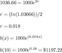 1036.66=1000e^{2r}\\ \\ r=(ln(1.03666))/2\\ \\ r=0.018\\ \\ b(x)=1000e^{(0.018x)}\\ \\ b(10)=1000e^{0.18}=\$ 1197.22