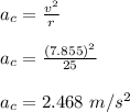 a_c = \frac{v^2}{r} \\\\a_c = \frac{(7.855)^2}{25} \\\\a_c = 2.468 \ m/s^2