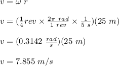 v = \omega \ r\\\\v =(\frac{1}{4}rev \times \frac{2\pi \ rad}{1 \ rev} \times \frac{1}{5 \ s} )  (25 \ m)\\\\v =  (0.3142 \ \frac{rad}{s} )(25 \ m)\\\\v = 7.855 \ m/s