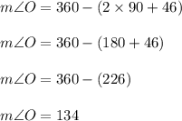 m\angle O = 360 \degree - (2 \times 90 \degree + 46 \degree) \\  \\ m\angle O = 360 \degree - (180 \degree + 46 \degree) \\  \\ m\angle O = 360 \degree - (226 \degree) \\  \\ m\angle O = 134 \degree\\  \\