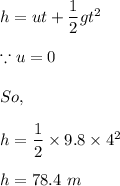 h=ut+\dfrac{1}{2}gt^2\\\\ \because u=0\\\\So,\\\\h=\dfrac{1}{2}\times 9.8\times 4^2\\\\h=78.4\ m