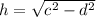 h=\sqrt{c^2-d^2}