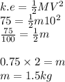 k.e = \frac{1}{2} MV  {}^{2}  \\ 75 =  \frac{1}{2} m10 {}^{2}  \\  \frac{75}{100}  =  \frac{1}{2} m \\  \\ 0.75  \times 2 =m  \\ m = 1.5kg