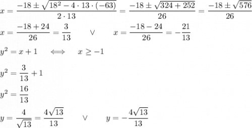 x=\dfrac{-18\pm\sqrt{18^2-4\cdot13\cdot(-63)}}{2\cdot13}=\dfrac{-18\pm\sqrt{324+252}}{26}=\dfrac{-18\pm\sqrt{576}}{26}\\\\x=\dfrac{-18+24}{26}=\dfrac3{13}\qquad\vee\qquad x=\dfrac{-18-24}{26}=-\dfrac{21}{13}\\\\ y^2= x + 1\quad\iff\quad x\ge-1\\\\y^2=\dfrac3{13}+1\\\\ y^2=\dfrac{16}{13}\\\\y=\dfrac{4}{\sqrt{13}}=\dfrac{4\sqrt{13}}{13}\qquad\vee\qquad y=-\dfrac{4\sqrt{13}}{13}