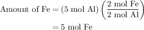 \begin{aligned}{\text{Amount of Fe}}&= \left( {5{\text{ mol Al}}} \right)\left( {\frac{{2{\text{ mol Fe}}}}{{2{\text{ mol Al}}}}} \right)\\&= 5{\text{ mol Fe}}\\\end{aligned}