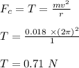 F_c =T = \frac{mv^2}{r} \\\\T= \frac{0.018 \ \times (2\pi )^2}{1} \\\\T = 0.71 \ N