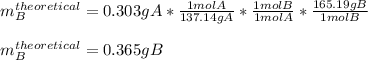 m_{B}^{theoretical}=0.303gA*\frac{1molA}{137.14gA}*\frac{1molB}{1molA}*\frac{165.19 gB}{1molB}\\\\   m_{B}^{theoretical}=0.365gB