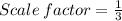 Scale \:factor=\frac{1}{3}