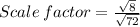 Scale \:factor=\frac{\sqrt{8}}{\sqrt{72}}
