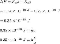 \Delta E = E_{\pm 6} - E_{\pm 5} \\ \\  = 1.14 \times 10^{-18 \ J} - 0.79 \times 10^{-18} \ J \\ \\  = 0.35 \times 10^{-18} \ J  \\ \\  0.35 \times 10^{-18} \ J   = hv \\ \\  0.35 \times 10^{-18} \ J  = h \dfrac{c}{\lambda}