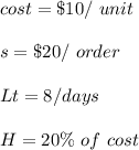 cost= \$10 / \ unit \\\\s= \$20 / \ order \\\\Lt= 8 / days \\\\H= 20 \% \ of \ cost   \\\\
