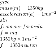 give \\ mass(m) = 1350kg  \\ acceleration(a) = 1ms {}^{ - 2}  \ \\ sln\ \\  from \: our \: formula \\  \: f = ma \\1350kg \times 1ms {}^{ - 2}  \\ f = 1350newton