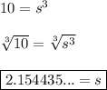 10=s^3\\\\\sqrt[3]{10}=\sqrt[3]{s^3}\\\\\boxed{2.154435... = s}