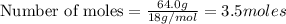 \text{Number of moles}=\frac{64.0g}{18g/mol}=3.5moles