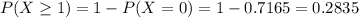 P(X \geq 1) = 1 - P(X = 0) = 1 - 0.7165 = 0.2835