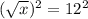 (\sqrt{x})^2=12^2
