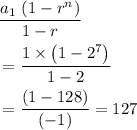 \begin{aligned} & \frac{a_1 \, \left(1 - r^{n}\right)}{1 - r}\\ &= \frac{1 \times \left(1 - 2^{7}\right)}{1 - 2} \\ &= \frac{(1 - 128)}{(-1)} = 127 \end{aligned}