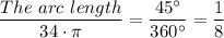 \dfrac{The \ arc \ length}{34 \cdot \pi} = \dfrac{45 ^{\circ}}{360 ^{\circ}} = \dfrac{1}{8}