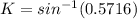 K = sin^{-1}(0.5716)