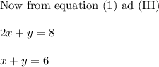 \text{Now from equation (1) ad (III)} \\ \\  2x + y = 8 \\ \\  x+y = 6