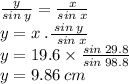 \frac{y}{sin \: y}  =  \frac{x}{sin \: x}  \\ y = x \: . \frac{sin \: y}{ \: \: sin \: x}  \\ y = 19.6 \times  \frac{sin \: 29.8}{sin \: 98.8}  \\ y = 9.86 \: cm
