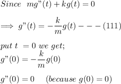 Since \ \ mg" (t) +kg (t) = 0  \\ \\  \implies g" (t) = -\dfrac{k}{m} g(t) --- (111) \\ \\  put \  t \  =0 \  we  \ get;\\g" (0) = - \dfrac{k}{m } g(0)  \\ \\  g"(0) = 0 \ \ \ \   ( because \  g(0) =0) \\ \\