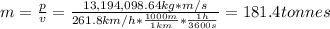m = \frac{p}{v} = \frac{13,194,098.64 kg*m/s}{261.8 km/h*\frac{1000 m}{1 km}*\frac{1 h}{3600 s}} = 181.4 tonnes