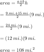 area =  \frac{a + b}{2} h \\  \\  =  \frac{9 \: mi. +15 \: mi. }{2} (9 \: mi.) \\  \\   = \frac{24 \: mi.}{2}(9 \: mi.)  \\  \\  = (12 \: mi.)(9 \: mi. \\  \\ area =  {108 \: mi.}^{2}