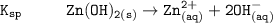 \mathtt{K_{sp} \ \ \ \ \ \ \ \ \mathtt{Zn(OH)_{2(s)}} \to Zn^{2+}_{(aq)} + 2OH^{-}_{(aq)} }