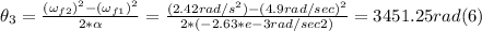 \theta_{3} = \frac{(\omega_{f2})^{2}- (\omega_{f1}) ^{2} }{2*\alpha } = \frac{(2.42rad/s^{2}) -(4.9rad/sec)^{2}}{2*(-2.63*e-3rad/sec2)} = 3451.25 rad (6)