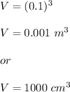 V=(0.1)^3\\\\V=0.001\ m^3\\\\or\\\\V=1000\ cm^3
