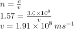 n =  \frac{c}{v}  \\ 1.57 =  \frac{3.0 \times  {10}^{8} }{v}  \\ v = 1.91 \times  {10}^{8}  \: ms {}^{ - 1}