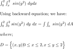 \int^2_0 \int^2_x \ sin (y^2) \ dy dx \\ \\ \text{Using backward equation; we have:} \\ \\  \int^2_0\int^2_0 sin(y^2) \ dy \ dx = \int \int_o \ sin(y^2) \ dA \\ \\  where; \\ \\  D= \Big\{ (x,y) | }0 \le x \le 2, x \le y \le 2 \Big\}