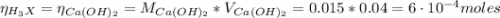 \eta_{H_{3}X} = \eta_{Ca(OH)_{2}} = M_{Ca(OH)_{2}}*V_{Ca(OH)_{2}} = 0.015*0.04 = 6 \cdot 10^{-4} moles