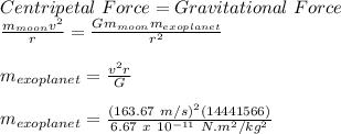 Centripetal\ Force = Gravitational\ Force\\\frac{m_{moon}v^2}{r} = \frac{Gm_{moon}m_{exoplanet}}{r^2}\\\\m_{exoplanet} = \frac{v^2r}{G}\\\\m_{exoplanet} = \frac{(163.67\ m/s)^2(14441566)}{6.67\ x\ 10^{-11}\ N.m^2/kg^2}