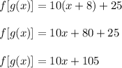 f[g(x)]  = 10(x + 8) + 25 \\  \\ f[g(x)]  = 10x + 80 + 25\\  \\ f[g(x)]  = 10x + 105
