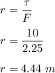 r=\dfrac{\tau}{F}\\\\r=\dfrac{10}{2.25}\\\\r=4.44\ m