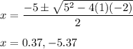 x=\dfrac{-5\pm \sqrt{5^2-4(1)(-2)} }{2}\\\\x=0.37,-5.37