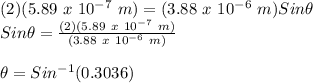 (2)(5.89\ x\ 10^{-7}\ m) = (3.88\ x\ 10^{-6}\ m)Sin\theta \\Sin\theta = \frac{(2)(5.89\ x\ 10^{-7}\ m)}{(3.88\ x\ 10^{-6}\ m)}\\\\\theta = Sin^{-1}(0.3036)