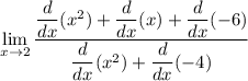 \displaystyle\lim_{    x\to 2}\frac{ \dfrac{d}{dx} (x^2)+ \dfrac{d}{dx} (x) +  \dfrac{d}{dx}( -6)}{ \dfrac{d}{dx} (x^2) +  \dfrac{d}{dx} (-4)}