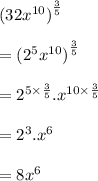 {(32 {x}^{10} )}^{ \frac{3}{5} }  \\  \\  =  {( {2}^{5}  {x}^{10} )}^{ \frac{3}{5} }  \\  \\   =  {2}^{5 \times  \frac{3}{5} } . {x}^{10 \times  \frac{3}{5} }  \\  \\  =  {2}^{3} . {x}^{6}  \\  \\  = 8 {x}^{6}