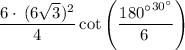 \displaystyle \:  \frac{ {6 \cdot \:( 6 \sqrt{3} })^{2} }{4}  \cot \left( \frac{ { \cancel{180}^{ \circ}} ^{ {30}^{ \circ} }  }{ \cancel{6 \: }  } \right)