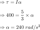 \Rightarrow \tau=I\alpha\\\\\Rightarrow 400=\dfrac{5}{3}\times \alpha\\\\\Rightarrow \alpha =240\ rad/s^2