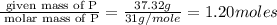 \frac{\text{ given mass of P}}{\text{ molar mass of P}}= \frac{37.32g}{31g/mole}=1.20moles