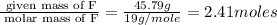 \frac{\text{ given mass of F}}{\text{ molar mass of F}}= \frac{45.79g}{19g/mole}=2.41moles