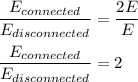 \dfrac{E_{connected}}{E_{disconnected}} =\dfrac{2E}{E}  \\ \\ \dfrac{E_{connected}}{E_{disconnected}} = 2