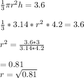 \frac{1}{3}\pi r^{2}h = 3.6\\\\\frac{1}{3}*3.14*r^{2}*4.2 = 3.6\\\\r^{2}= \frac{3.6*3}{3.14*4.2}\\\\ = 0.81\\r=\sqrt{0.81}\\\\