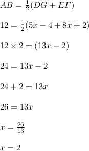 AB =\frac{1}{2}(DG + EF)  \\  \\ 12 =  \frac{1}{2} (5x - 4 + 8x + 2) \\  \\ 12  \times 2= (13x - 2) \\  \\ 24 = 13x - 2 \\  \\ 24 + 2 = 13x \\  \\ 26 = 13x \\  \\ x =  \frac{26}{13}  \\  \\ x = 2